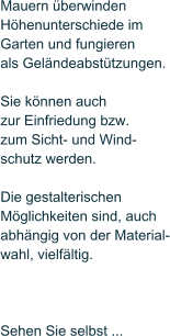 Mauern berwinden  Hhenunterschiede im Garten und fungieren  als Gelndeabsttzungen.   Sie knnen auch zur Einfriedung bzw.  zum Sicht- und Wind- schutz werden.   Die gestalterischen  Mglichkeiten sind, auch  abhngig von der Material- wahl, vielfltig.     Sehen Sie selbst ...