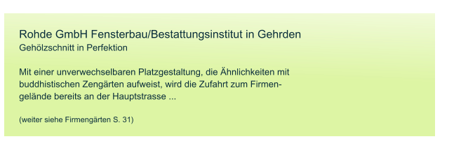 Rohde GmbH Fensterbau/Bestattungsinstitut in Gehrden Gehlzschnitt in Perfektion  Mit einer unverwechselbaren Platzgestaltung, die hnlichkeiten mit buddhistischen Zengrten aufweist, wird die Zufahrt zum Firmen- gelnde bereits an der Hauptstrasse ...  (weiter siehe Firmengrten S. 31)